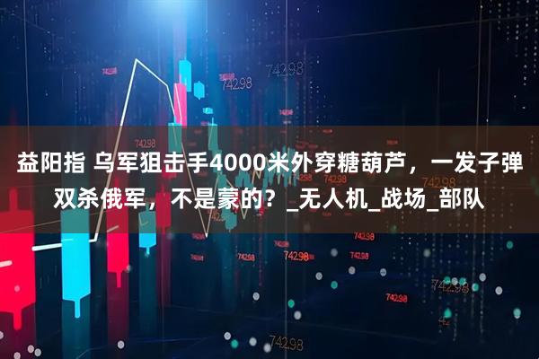 益阳指 乌军狙击手4000米外穿糖葫芦，一发子弹双杀俄军，不是蒙的？_无人机_战场_部队
