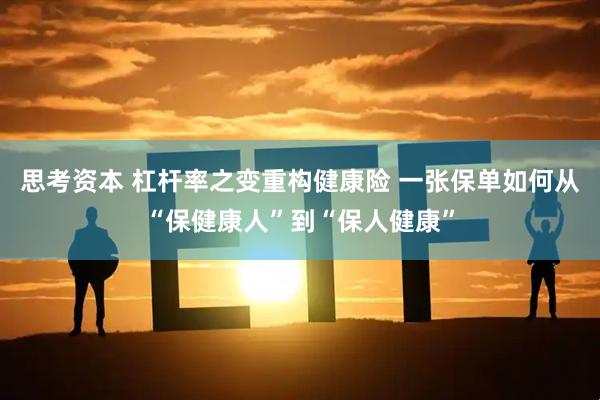 思考资本 杠杆率之变重构健康险 一张保单如何从“保健康人”到“保人健康”