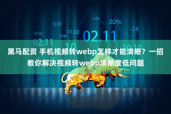 黑马配资 手机视频转webp怎样才能清晰？一招教你解决视频转webp清晰度低问题