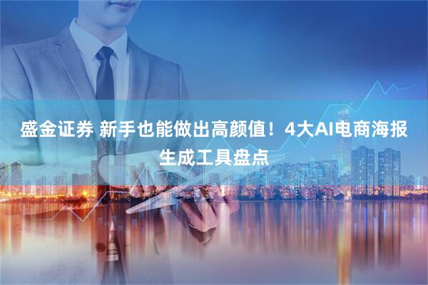 盛金证券 新手也能做出高颜值！4大AI电商海报生成工具盘点