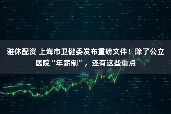 雅休配资 上海市卫健委发布重磅文件！除了公立医院“年薪制”，还有这些重点