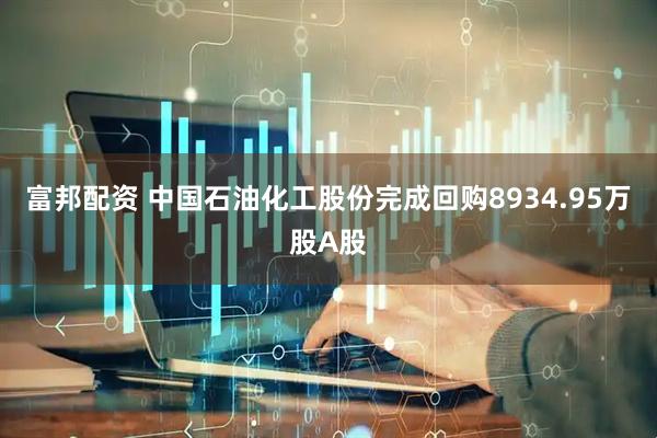 富邦配资 中国石油化工股份完成回购8934.95万股A股