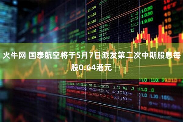 火牛网 国泰航空将于5月7日派发第二次中期股息每股0.64港元