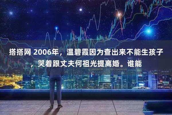 搭搭网 2006年，温碧霞因为查出来不能生孩子，哭着跟丈夫何祖光提离婚。谁能