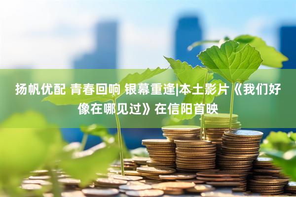 扬帆优配 青春回响 银幕重逢|本土影片《我们好像在哪见过》在信阳首映