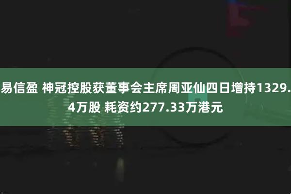 易信盈 神冠控股获董事会主席周亚仙四日增持1329.4万股 耗资约277.33万港元